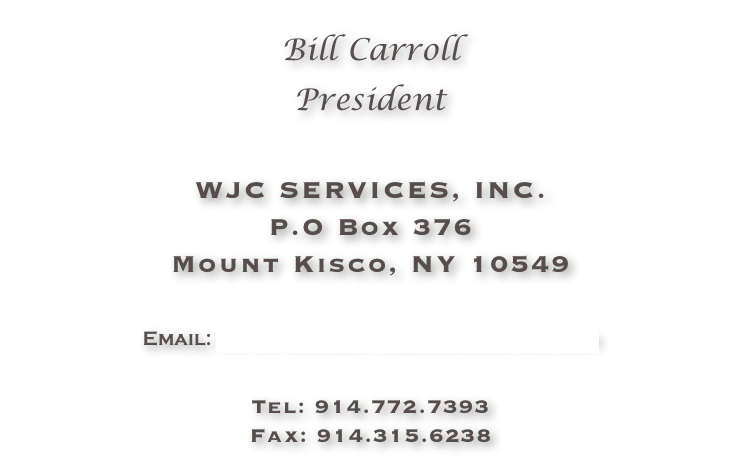 Bill Carroll
President

WJC SERVICES, INC.
P.O Box 376
Mount Kisco, NY 10549

Email: info@wjcservicesconsulting.com

Tel: 914.772.7393
Fax: 914.315.6238
